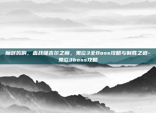 魔剑鸣响,血战维吉尔之巅,鬼泣3全Boss攻略与制胜之道-鬼泣3boss攻略