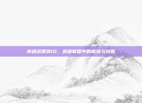英雄名恶搞ID,英雄联盟中的趣味与创意