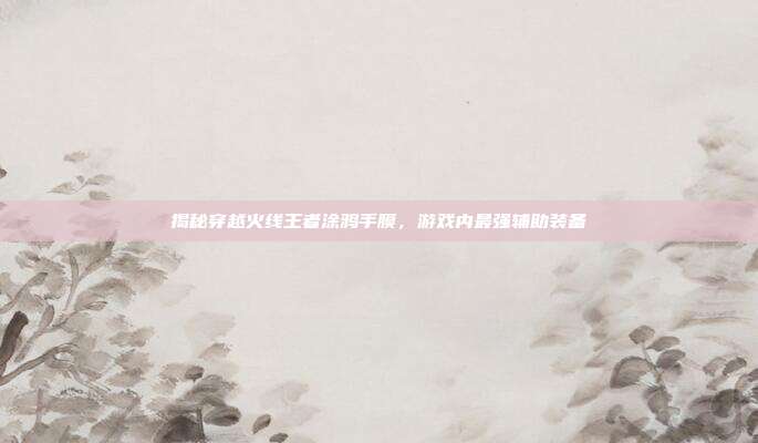 揭秘穿越火线王者涂鸦手膜,游戏内最强辅助装备