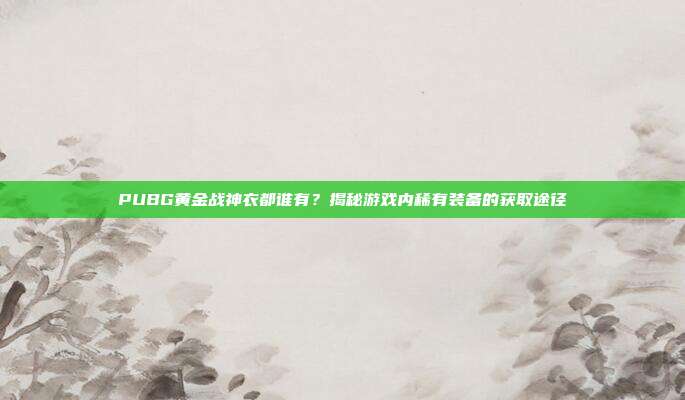 PUBG黄金战神衣都谁有?揭秘游戏内稀有装备的获取途径