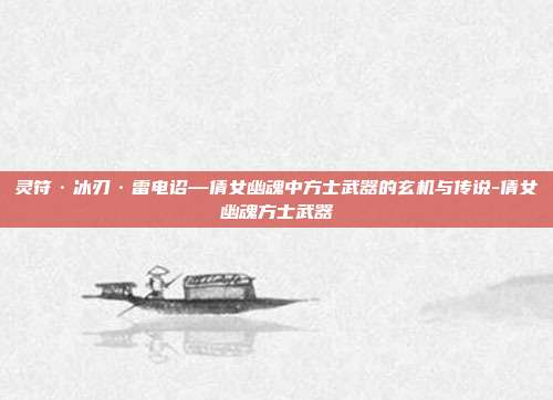 灵符·冰刃·雷电诏—倩女幽魂中方士武器的玄机与传说-倩女幽魂方士武器