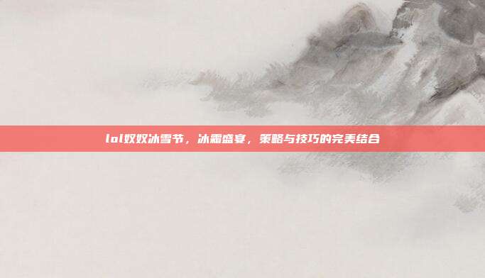 lol奴奴冰雪节,冰霜盛宴,策略与技巧的完美结合