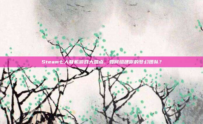 Steam七人联机游戏大盘点，如何组建你的梦幻团队？