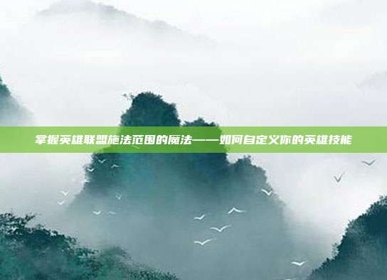 掌握英雄联盟施法范围的魔法——如何自定义你的英雄技能