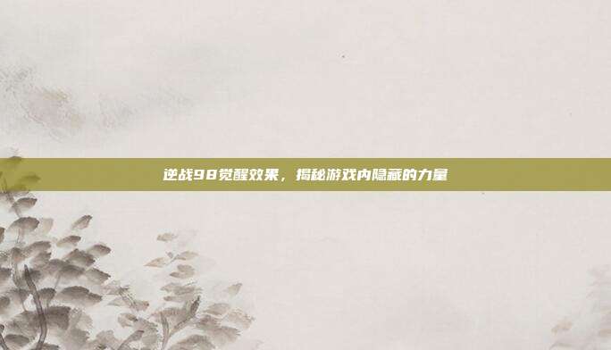 逆战98觉醒效果,揭秘游戏内隐藏的力量
