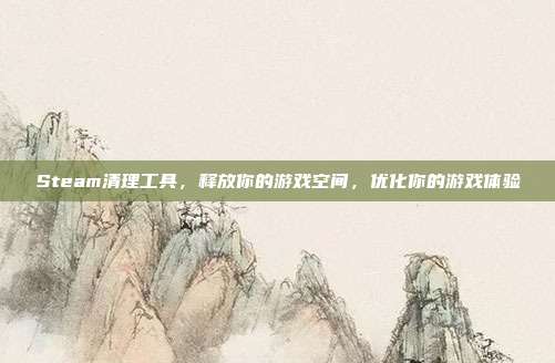 Steam清理工具,释放你的游戏空间,优化你的游戏体验