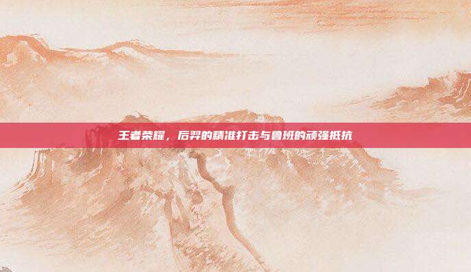 王者荣耀,后羿的精准打击与鲁班的顽强抵抗