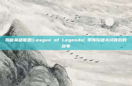 揭秘英雄联盟(League of Legends) 举报按钮关闭背后的故事