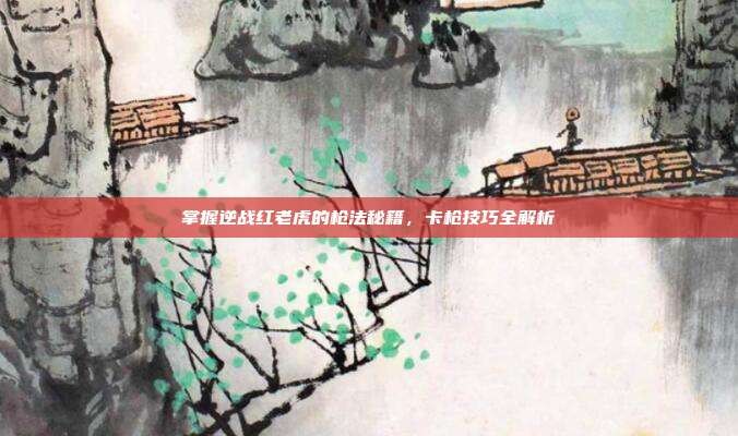 掌握逆战红老虎的枪法秘籍,卡枪技巧全解析