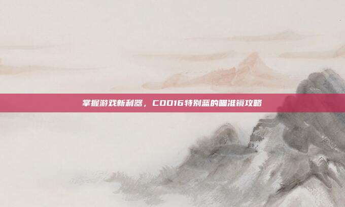掌握游戏新利器,COD16特别蓝的瞄准镜攻略