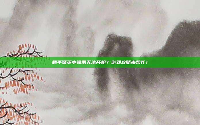 和平精英中弹后无法开枪?游戏攻略来帮忙!