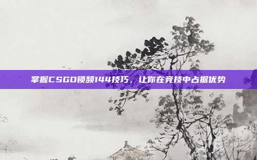 掌握CSGO锁频144技巧,让你在竞技中占据优势