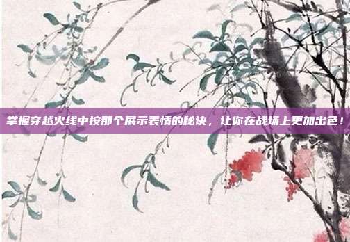 掌握穿越火线中按那个展示表情的秘诀,让你在战场上更加出色!