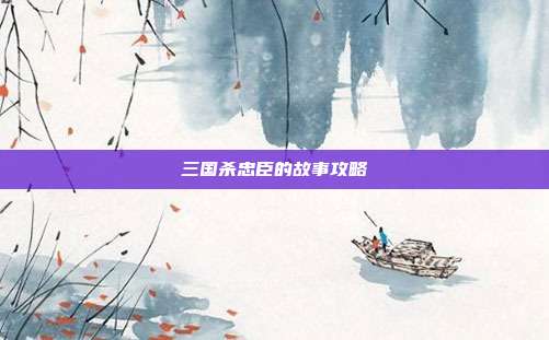 三国杀忠臣的故事攻略