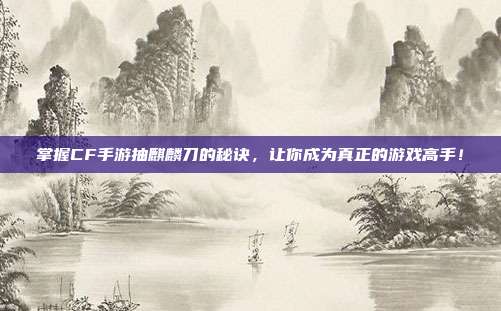 掌握CF手游抽麒麟刀的秘诀,让你成为真正的游戏高手!