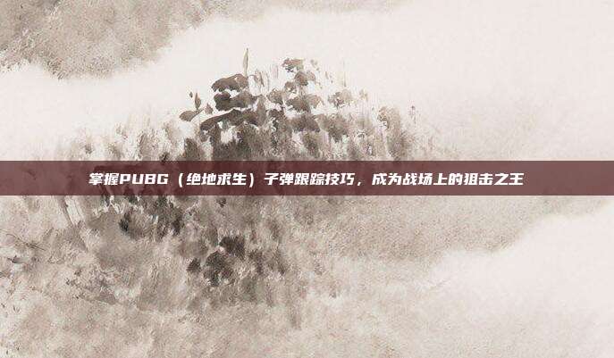 掌握PUBG（绝地求生）子弹跟踪技巧，成为战场上的狙击之王