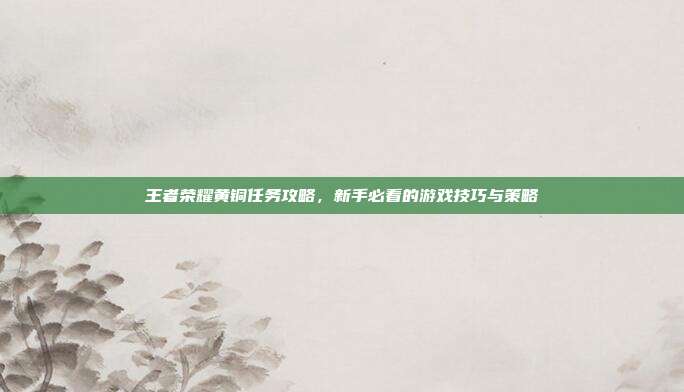 王者荣耀黄铜任务攻略，新手必看的游戏技巧与策略