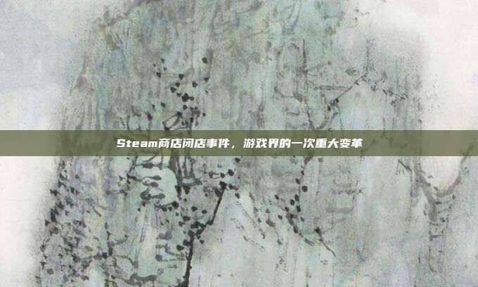 Steam商店闭店事件，游戏界的一次重大变革