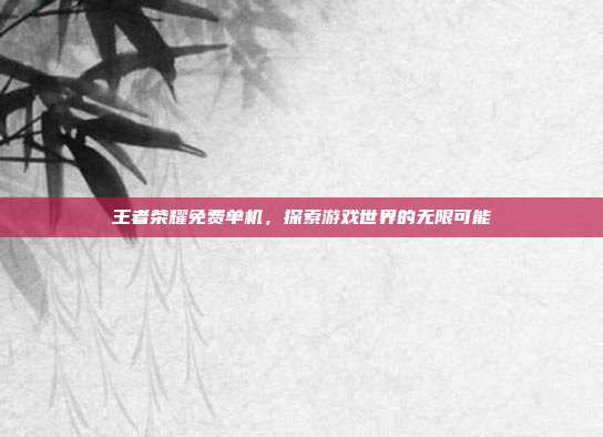 王者荣耀免费单机,探索游戏世界的无限可能