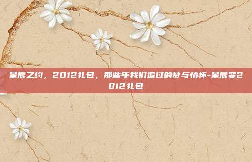 星辰之约,2012礼包,那些年我们追过的梦与情怀-星辰变2012礼包