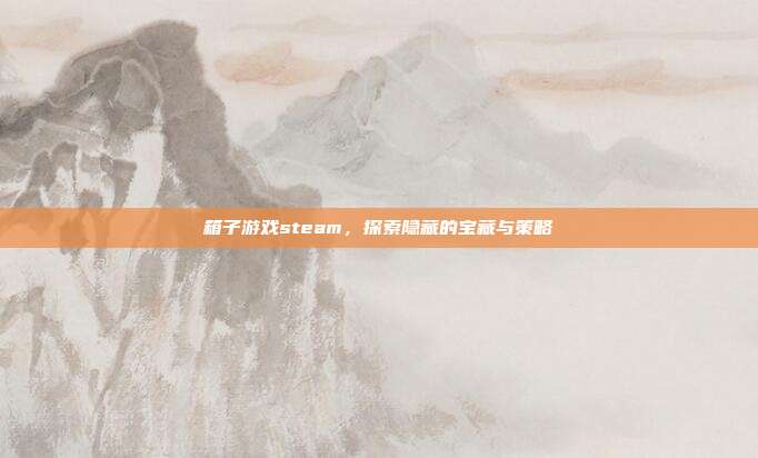 箱子游戏steam,探索隐藏的宝藏与策略
