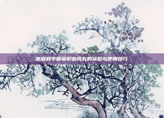 掌握和平精英职业风衣的获取与使用技巧