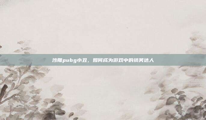 沙雕pubg小丑,如何成为游戏中的搞笑达人