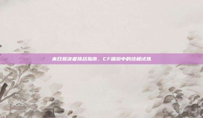 末日裁决者挑战指南，CF端游中的终极试炼