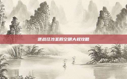 逆战狂沙圣殿空明大叔攻略