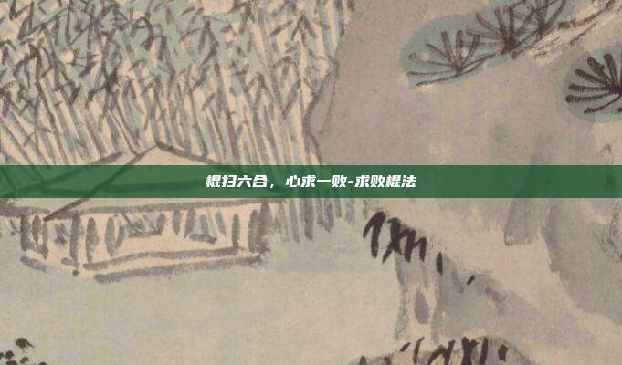 棍扫六合，心求一败-求败棍法