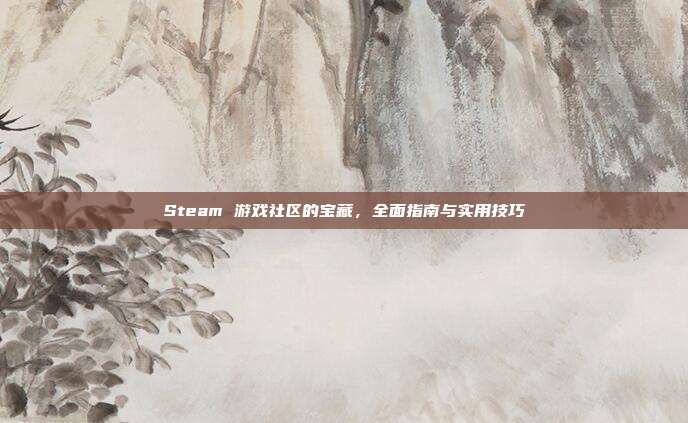 Steam 游戏社区的宝藏，全面指南与实用技巧