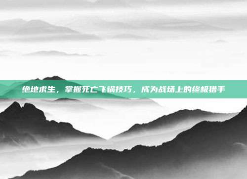 绝地求生,掌握死亡飞锅技巧,成为战场上的终极猎手