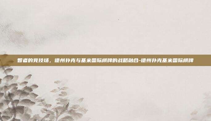 智者的竞技场,德州扑克与基米国际棋牌的战略融合-德州扑克基米国际棋牌