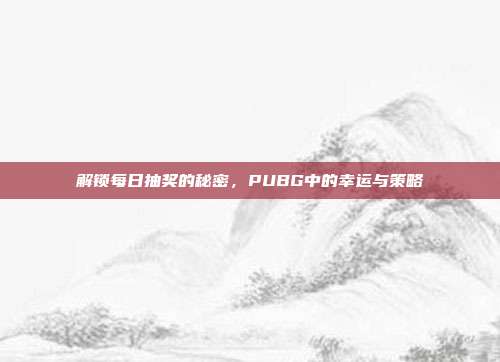 解锁每日抽奖的秘密,PUBG中的幸运与策略