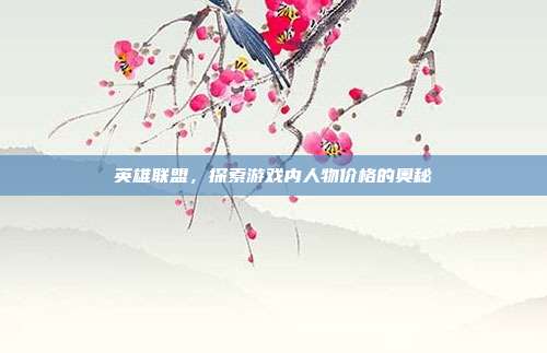 英雄联盟,探索游戏内人物价格的奥秘