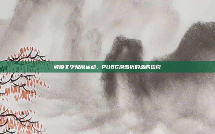 解锁冬季极限运动,PUBG滑雪镜的选购指南