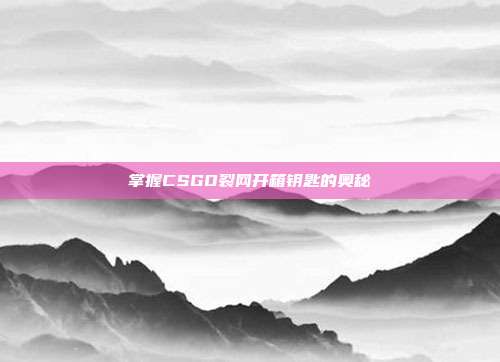 掌握CSGO裂网开箱钥匙的奥秘