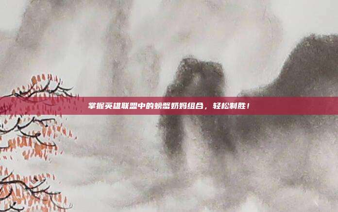掌握英雄联盟中的螃蟹奶妈组合,轻松制胜!