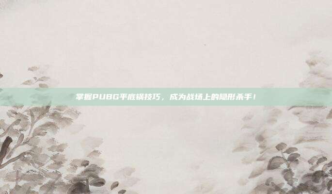 掌握PUBG平底锅技巧,成为战场上的隐形杀手!