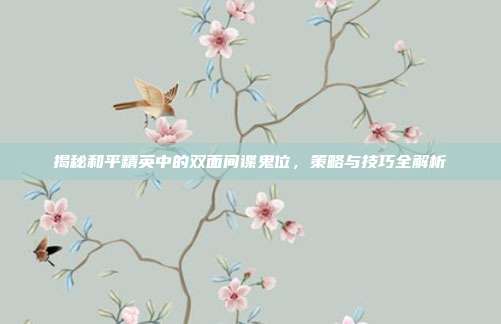 揭秘和平精英中的双面间谍鬼位,策略与技巧全解析