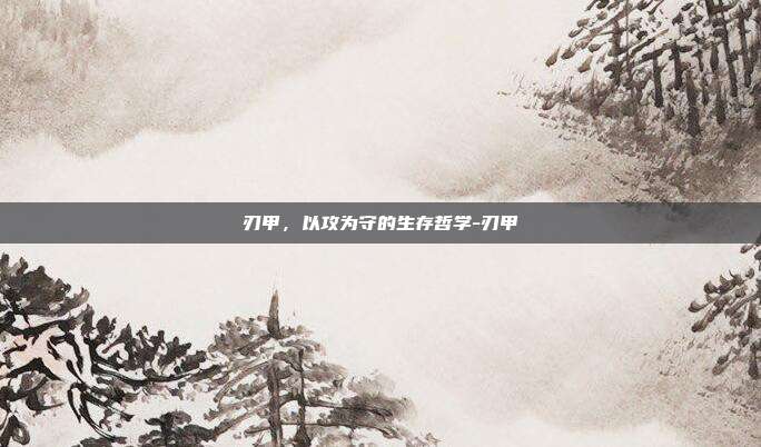 刃甲，以攻为守的生存哲学-刃甲