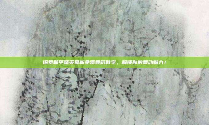 探索和平精英最新免费舞蹈教学,解锁你的舞动魅力!
