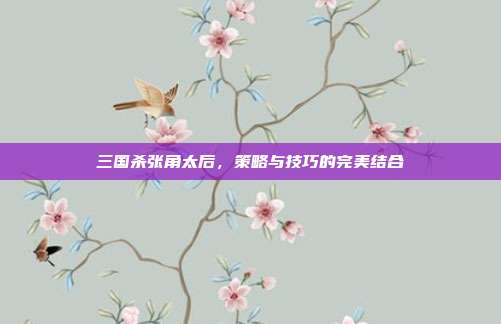 三国杀张角太后,策略与技巧的完美结合