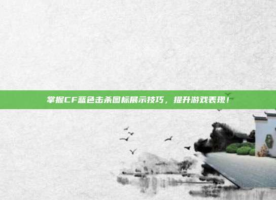 掌握CF蓝色击杀图标展示技巧,提升游戏表现!