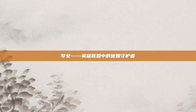琴女——英雄联盟中的优雅守护者