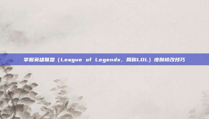 掌握英雄联盟(League of Legends,简称LOL)皮肤修改技巧