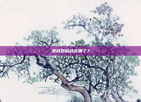 逆战烈焰战去哪了?