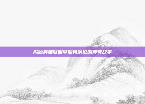 揭秘英雄联盟早期男解说的传奇故事