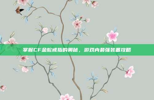掌握CF金蛇戒指的奥秘,游戏内最强装备攻略