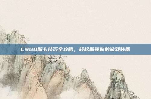 CSGO解卡技巧全攻略,轻松解锁你的游戏装备